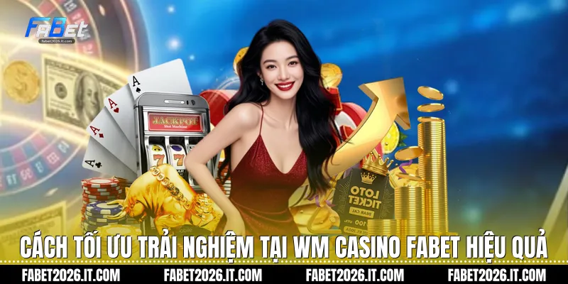 Cách tối ưu trải nghiệm tại Wm casino Fabet hiệu quả