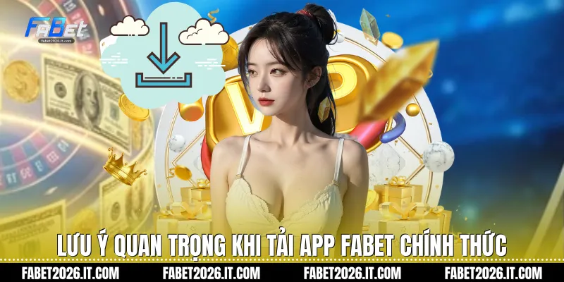 Lưu ý quan trọng khi tải app Fabet chính thức