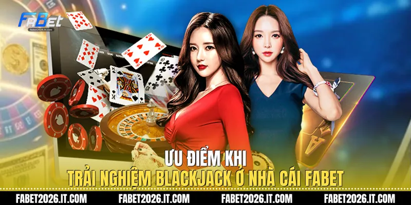 Ưu điểm khi trải nghiệm Blackjack ở nhà cái Fabet